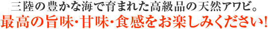 三陸の豊かな海で育まれた高級品の天然アワビ。最高の旨味・甘味・食感をお楽しみください!