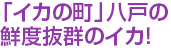 「イカの町」八戸の鮮度抜群のイカ!