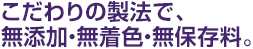 こだわりの製法で、無添加・無着色・無保存料。