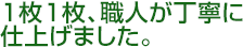 1枚1枚、職人が丁寧に仕上げました。