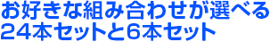 お好きな組み合わせが選べる24本セットと6本セット