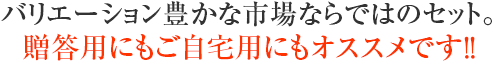 バリエーション豊かな市場ならではのセット。贈答用にもご自宅用にもオススメです!!