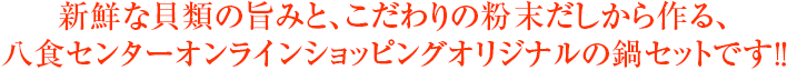 新鮮な貝類の旨みと、こだわりの粉末だしから作る、八食センターオンラインショッピングオリジナルの鍋セットです!!