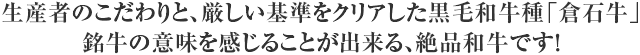 生産者のこだわりと、厳しい基準をクリアした黒毛和牛種「倉石牛」銘牛の意味を感じることが出来る、絶品和牛です!