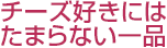 チーズ好きにはたまらない一品