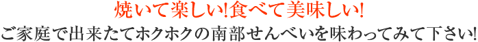 焼いて楽しい!食べて美味しい!ご家庭で出来たてホクホクの南部せんべいを味わってみて下さい!