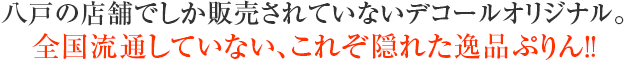 八戸の店舗でしか販売されていないデコールオリジナル。全国流通していない、これぞ隠れた逸品ぷりん!!