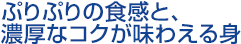 ぷりぷりの食感と、濃厚なコクが味わえる身