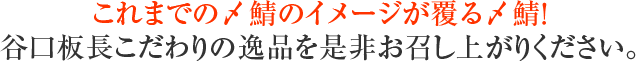 これまでの〆鯖のイメージが覆る〆鯖!谷口板長こだわりの逸品を是非お召し上がりください。