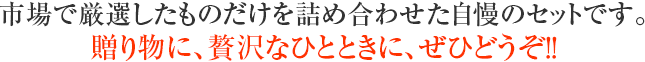 市場で厳選したものだけを詰め合わせた自慢のセットです。贈り物に、贅沢なひとときに、ぜひどうぞ!!