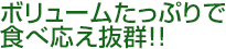 ボリュームたっぷりで食べ応え抜群!!