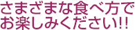 さまざまな食べ方でお楽しみください!!